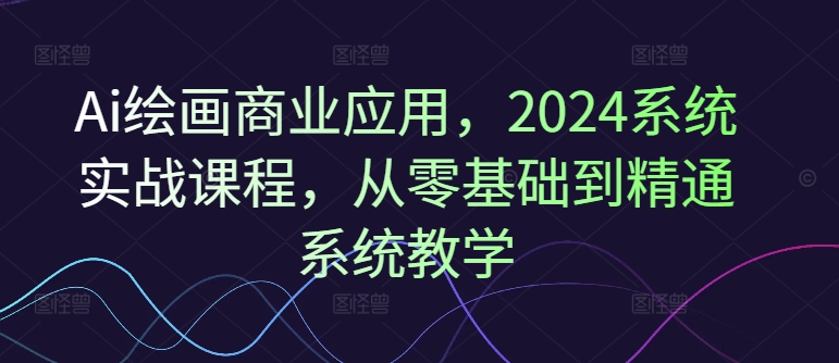 Ai绘画商业应用，2024系统实战课程，从零基础到精通系统教学-小艾项目网