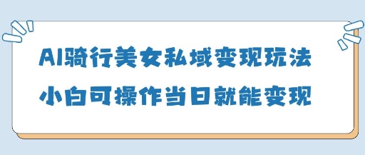 AI骑行美女私域变现玩法小白可操作当日变现5张-小艾项目网