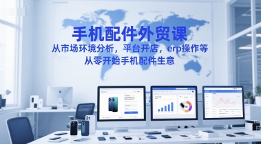 手机配件外贸课，从市场环境分析，平台开店，erp操作等，从零开始手机配件生意-小艾项目网