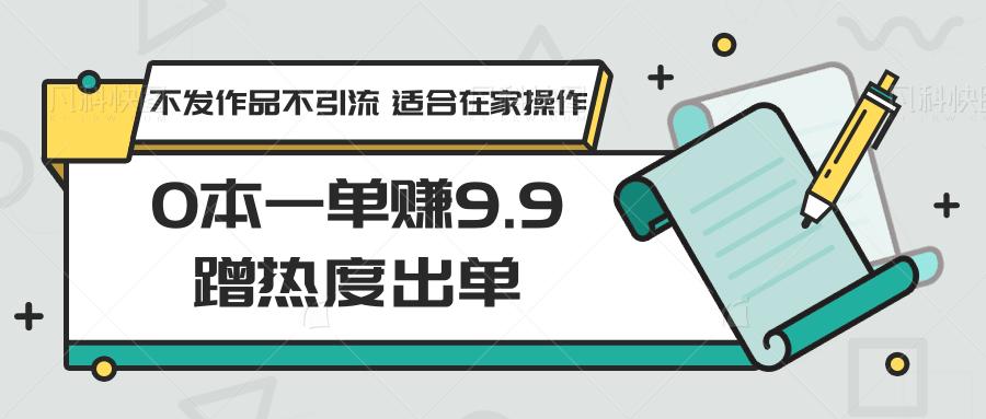 0本一单赚9.9蹭热度出单，不发作品不引流 适合在家操作-小艾项目网