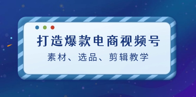打造爆款电商视频号：素材、选品、剪辑教程-小艾项目网