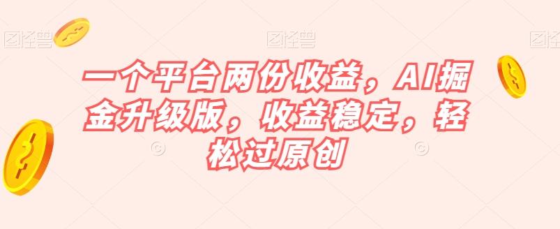 一个平台两份收益，AI掘金升级版，收益稳定，轻松过原创【揭秘】-小艾项目网