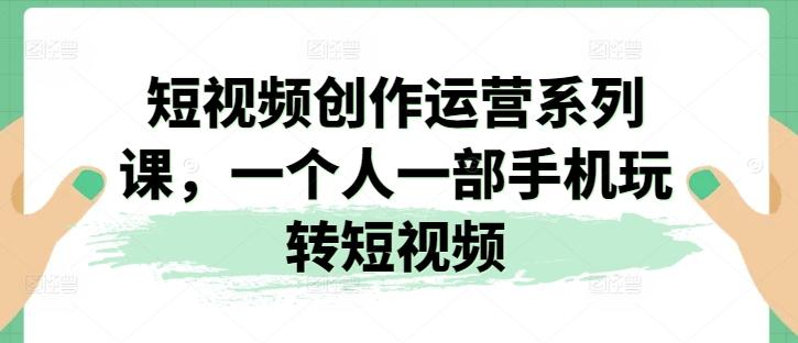 短视频创作运营系列课，一个人一部手机玩转短视频-小艾项目网