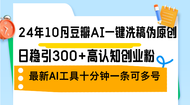 24年10月豆瓣AI一键洗稿伪原创，日稳引300+高认知创业粉，最新AI工具十...-小艾项目网