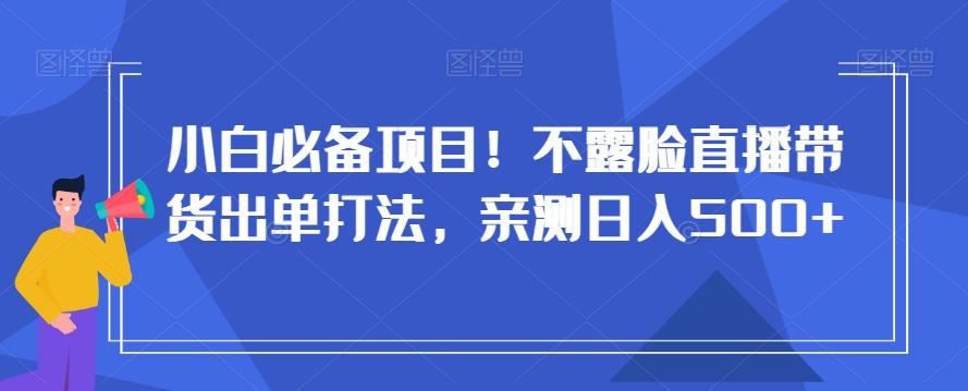 小白必备项目！不露脸直播带货出单打法，亲测日入500+【揭秘】-小艾项目网