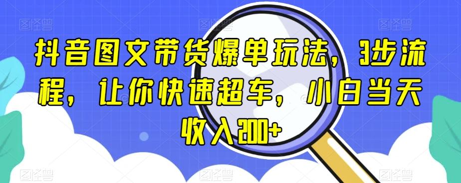 抖音图文带货爆单玩法，3步流程，让你快速超车，小白当天收入200+【揭秘】-小艾项目网