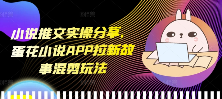 小说推文实操分享，蛋花小说APP拉新故事混剪玩法-小艾项目网