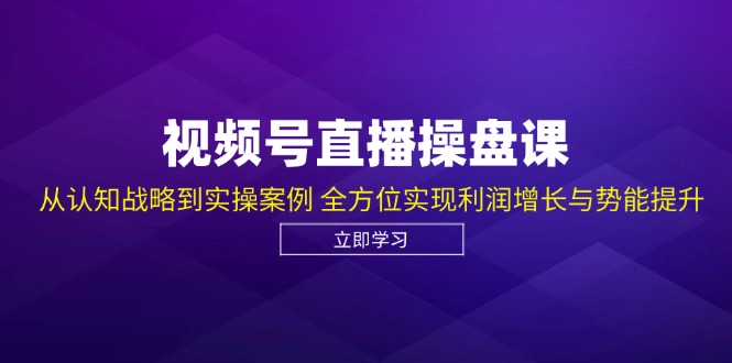 视频号直播操盘课，从认知战略到实操案例 全方位实现利润增长与势能提升-小艾项目网