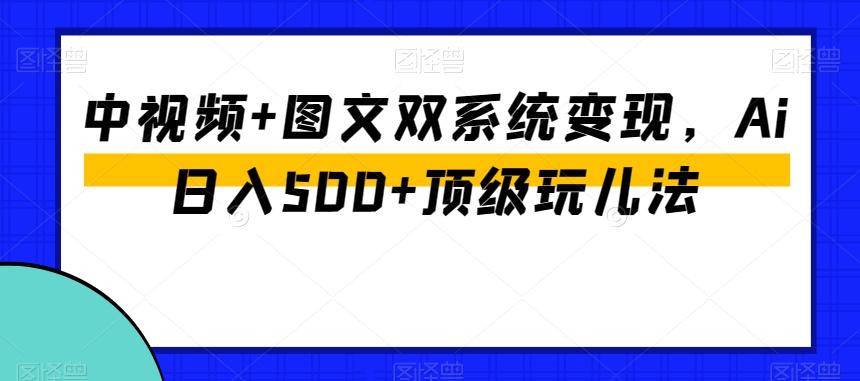 中视频+图文双系统变现，Ai日入500+顶级玩儿法-小艾项目网