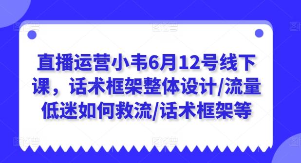直播运营小韦6月12号线下课，话术框架整体设计/流量低迷如何救流/话术框架等-小艾项目网