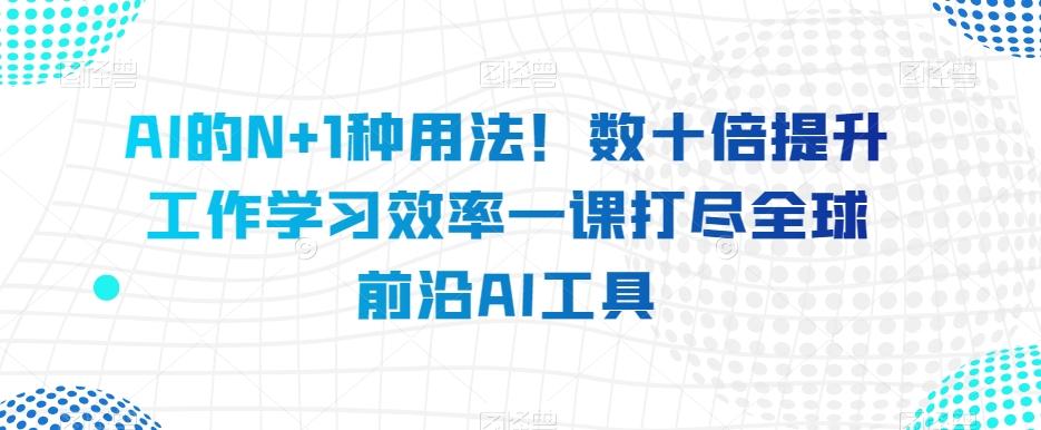 AI的N+1种用法！数十倍提升工作学习效率一课打尽全球前沿AI工具-小艾项目网