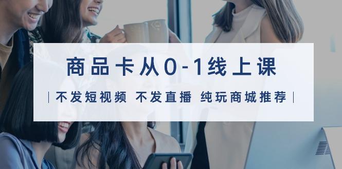 (9834期)商品卡从0-1线上课(不发短视频 不发直播 纯玩商城推荐)32节课-小艾项目网
