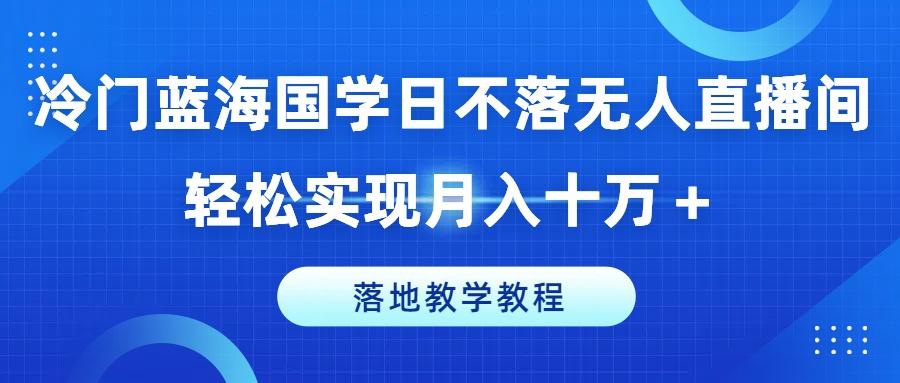 冷门蓝海国学日不落无人直播间，轻松实现月入十万+，落地教学教程【揭秘】-小艾项目网