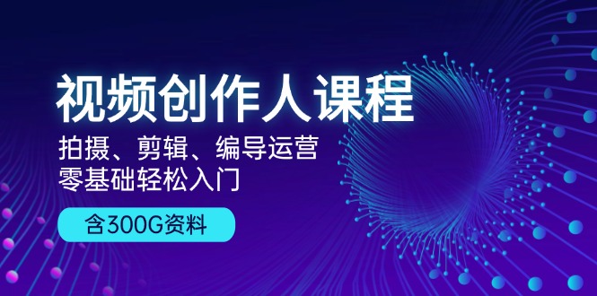 视频创作人课程！拍摄、剪辑、编导运营，零基础轻松入门，含300G资料-小艾项目网