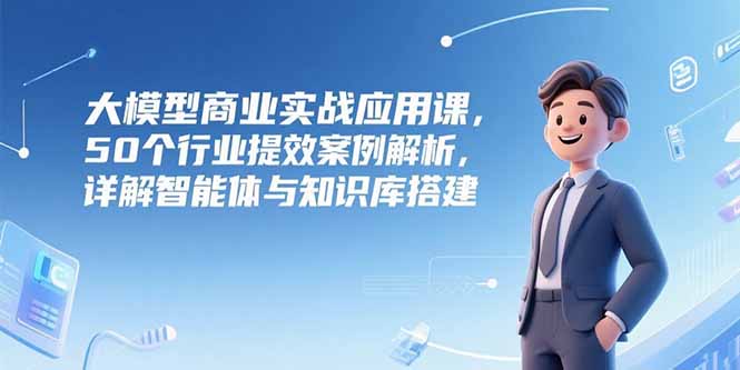 大模型商业实战应用课，50个行业提效案例解析，详解智能体与知识库搭建-小艾项目网