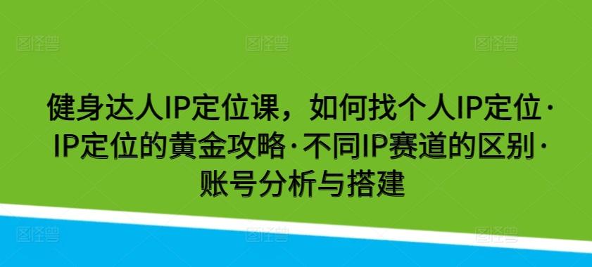 健身达人IP定位课，如何找个人IP定位·IP定位的黄金攻略·不同IP赛道的区别·账号分析与搭建-小艾项目网