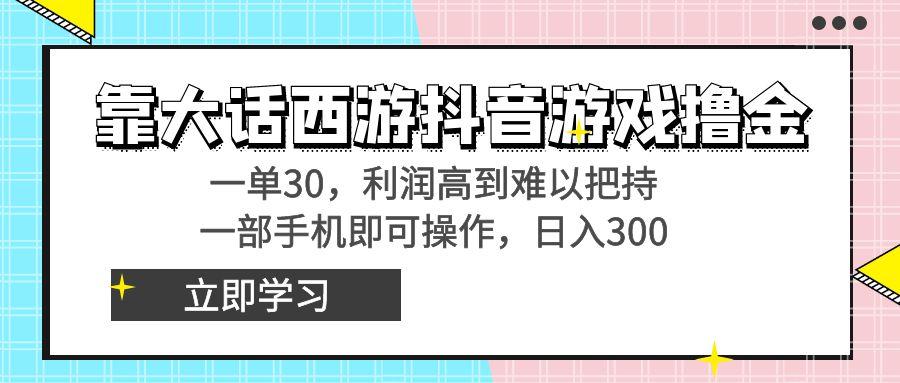 靠大话西游抖音游戏撸金，一单30，利润高到难以把持，一部手机即可操作…-小艾项目网