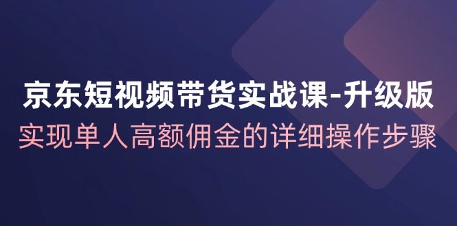 京东短视频带货实战课升级版，实现单人高额佣金的详细操作步骤-小艾项目网