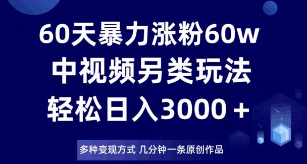 60天暴力涨粉60W，中视频另类玩法，日入3000＋，几分钟一条原创作品多种变现方式-小艾项目网