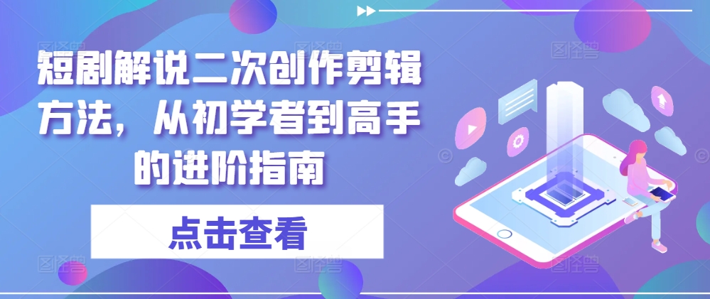 短剧解说二次创作剪辑方法，从初学者到高手的进阶指南-小艾项目网