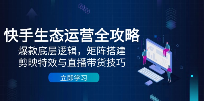 快手生态运营全攻略：爆款底层逻辑，矩阵搭建，剪映特效与直播带货技巧-小艾项目网