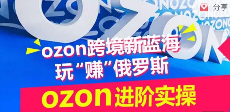 ozon跨境新蓝海玩“赚”俄罗斯，ozon进阶实操训练营-小艾项目网