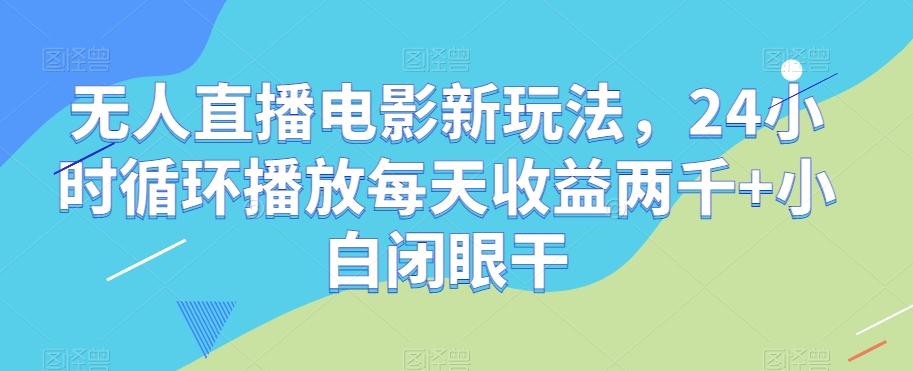无人直播电影新玩法，24小时循环播放每天收益两千+小白闭眼干【揭秘】-小艾项目网