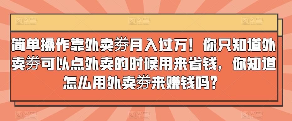 简单操作靠外卖劵月入过万！你只知道外卖劵可以点外卖的时候用来省钱，你知道怎么用外卖劵来赚钱吗？-小艾项目网