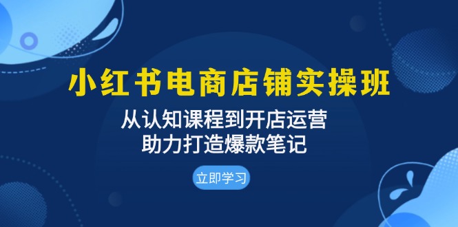 小红书电商店铺实操班：从认知课程到开店运营，助力打造爆款笔记-小艾项目网