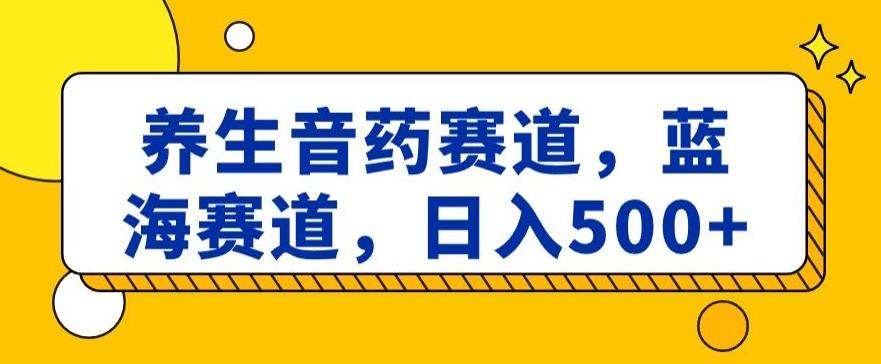 养生音药赛道，蓝海赛道，日入500+【揭秘】-小艾项目网