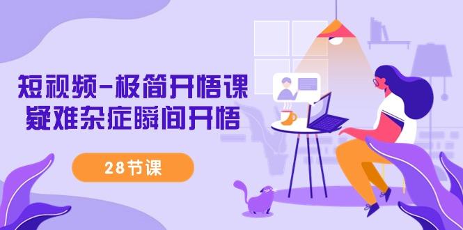 短视频-极简开悟课，疑难杂症瞬间开悟(28节课)-小艾项目网
