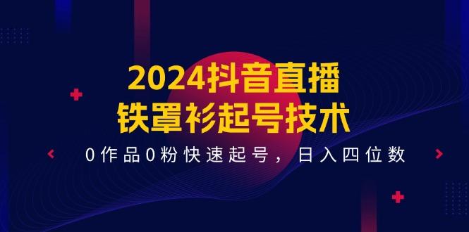 2024抖音直播-铁罩衫起号技术，0作品0粉快速起号，日入四位数(14节课-小艾项目网