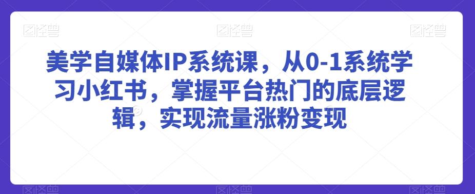 美学自媒体IP系统课，从0-1系统学习小红书，掌握平台热门的底层逻辑，实现流量涨粉变现-小艾项目网