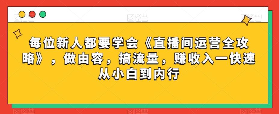 每位新人都要学会《直播间运营全攻略》，做由容，搞流量，赚收入一快速从小白到内行-小艾项目网