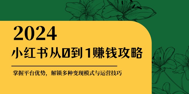 小红书从0到1赚钱攻略：掌握平台优势，解锁多种变现赚钱模式与运营技巧-小艾项目网
