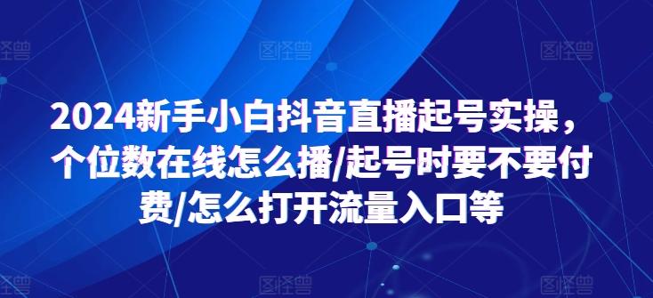 2024新手小白抖音直播起号实操，个位数在线怎么播/起号时要不要付费/怎么打开流量入口等-小艾项目网