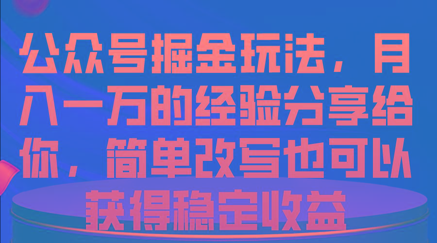 公众号掘金玩法，月入一万的经验分享给你，简单改写也可以获得稳定收益-小艾项目网
