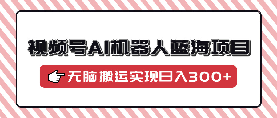 视频号AI机器人蓝海项目，操作简单适合0基础小白，无脑搬运实现日入300+-小艾项目网