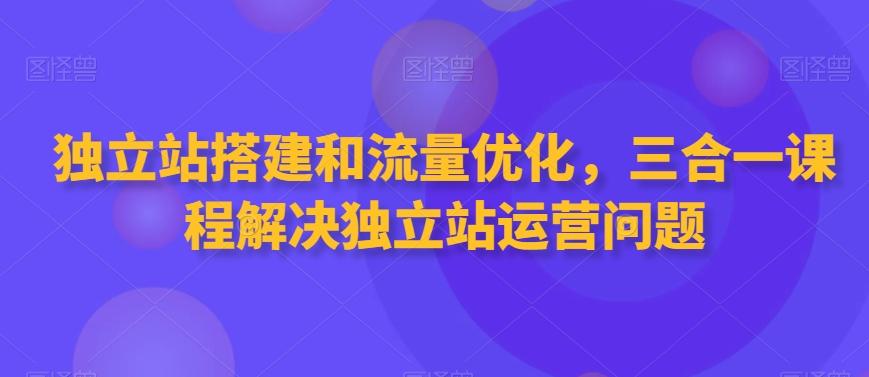 独立站搭建和流量优化，三合一课程解决独立站运营问题-小艾项目网
