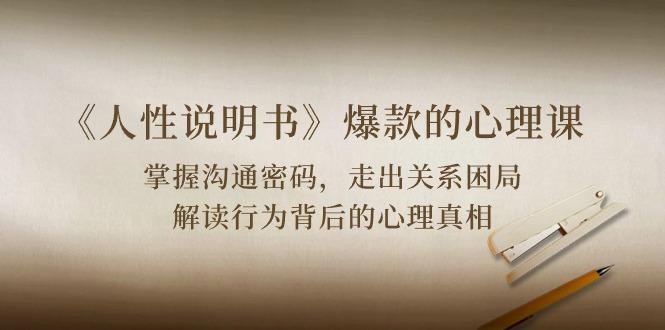 《人性 说明书》爆款的心理课：沟通密码/关系困局/解读行为背后心理真相-小艾项目网