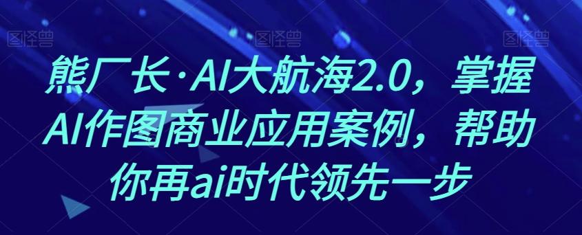 熊厂长·AI大航海2.0，掌握AI作图商业应用案例，帮助你再ai时代领先一步-小艾项目网