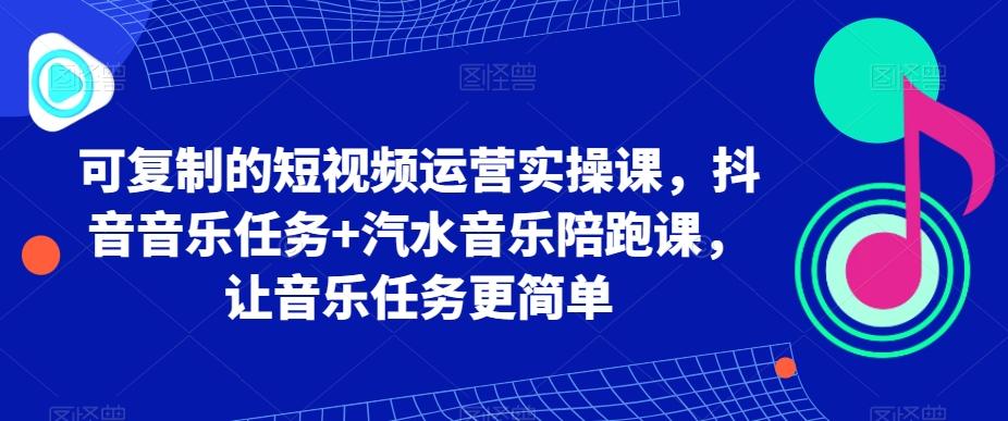 可复制的短视频运营实操课，抖音音乐任务+汽水音乐陪跑课，让音乐任务更简单-小艾项目网