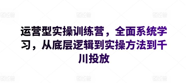 运营型实操训练营，全面系统学习，从底层逻辑到实操方法到千川投放-小艾项目网