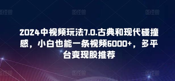2024中视频玩法7.0.古典和现代碰撞感，小白也能一条视频6000+，多平台变现【揭秘】-小艾项目网