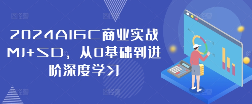 2024AIGC商业实战MJ+SD，从0基础到进阶深度学习-小艾项目网