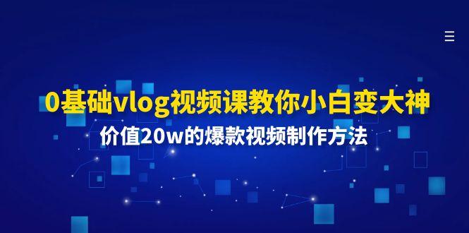 0基础vlog视频课教你小白变大神：价值20w的爆款视频制作方法-小艾项目网