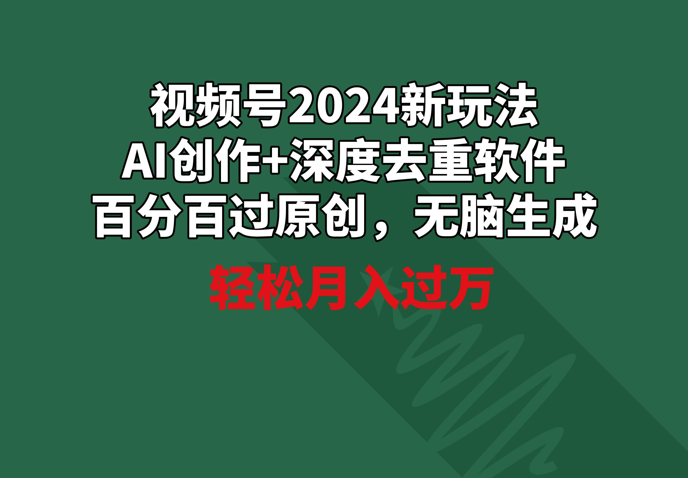视频号2024新玩法，AI创作+深度去重软件 百分百过原创，无脑生成，月入过万-小艾项目网