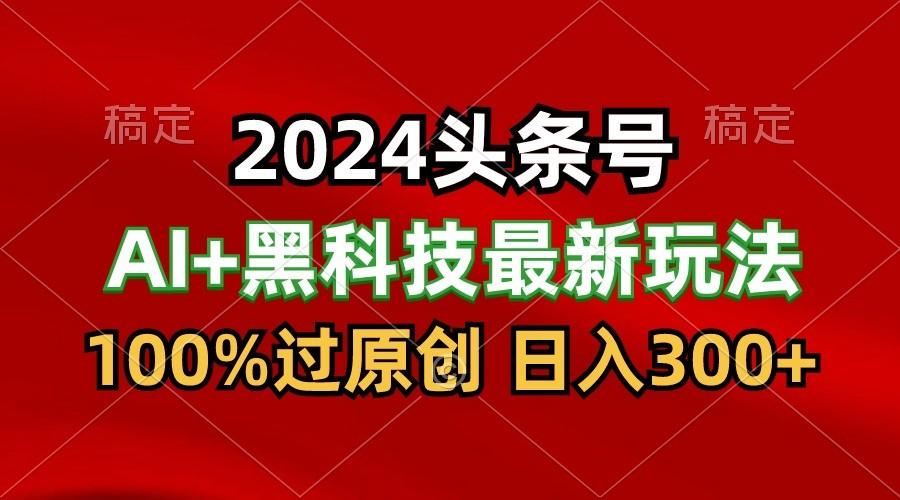 2024最新AI头条+黑科技猛撸收益，100%过原创，三天必起号，每天5分钟，月入1W+-小艾项目网