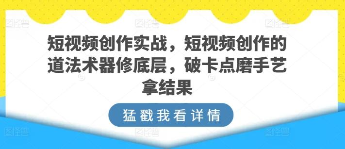 短视频创作实战，短视频创作的道法术器修底层，破卡点磨手艺拿结果-小艾项目网