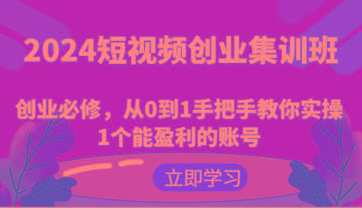 2024短视频创业集训班：创业必修，从0到1手把手教你实操1个能盈利的账号-小艾项目网